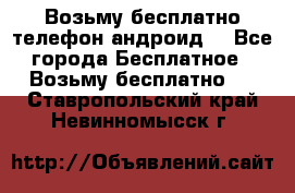 Возьму бесплатно телефон андроид  - Все города Бесплатное » Возьму бесплатно   . Ставропольский край,Невинномысск г.